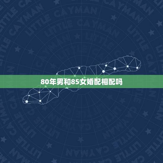 80年男和85女婚配相配吗,85年属牛和80年属猴相配吗 80年男和85女婚配相配吗,85年属牛和80年属猴相配吗