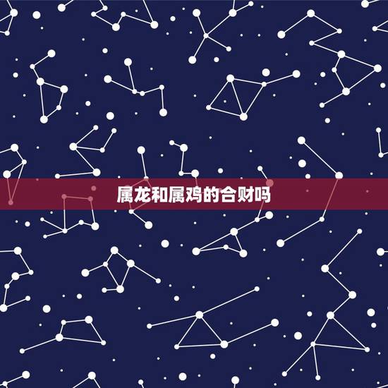 属龙和属鸡的合财吗,男属鸡男属龙合财吗 属龙和属鸡的合财吗,男属鸡男属龙合财吗