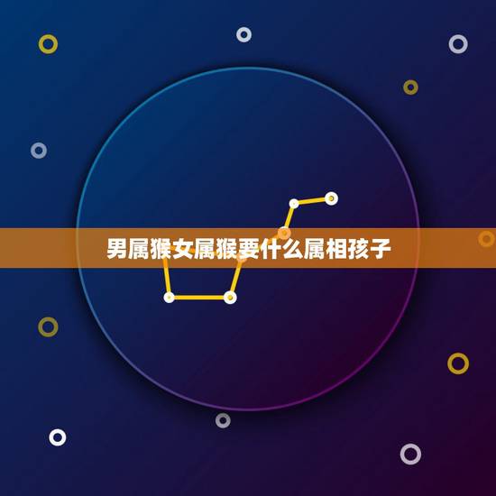 男属猴女属猴要什么属相孩子，男属羊和女属猴的人 生什么属相的孩子好