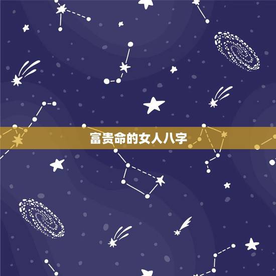 富贵命的女人八字，女命资产上亿的八字特点