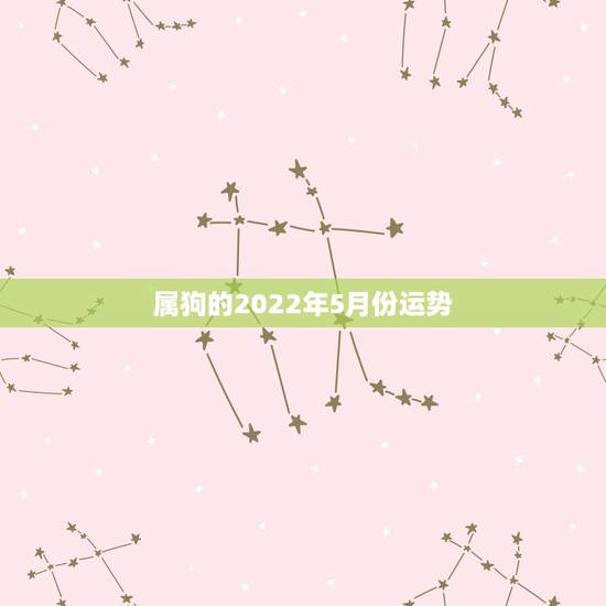 属狗的2022年5月份运势,2022年属狗人的全年运势 属狗的2022年5月份运势,2022年属狗人的全年运势