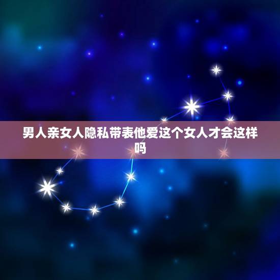男人亲女人隐私带表他爱这个女人才会这样吗，男人爱你有多深，女人和他“接