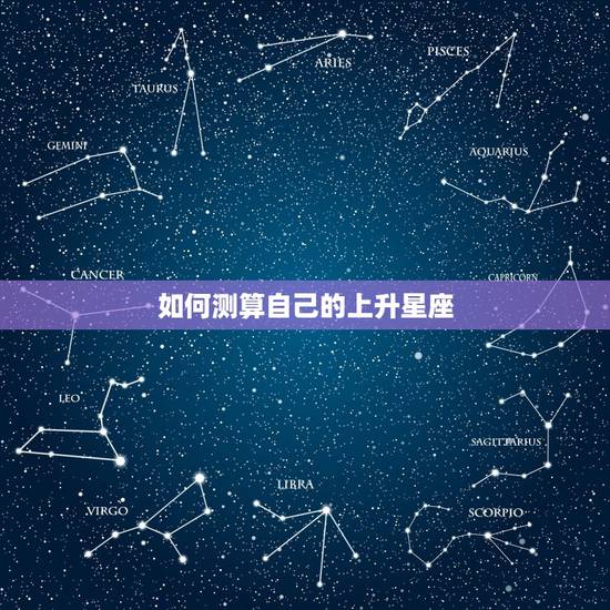 如何测算自己的上升星座,如何看自己的上升星座?如何算的? 如何测算自己的上升星座,如何看自己的上升星座?如何算的?