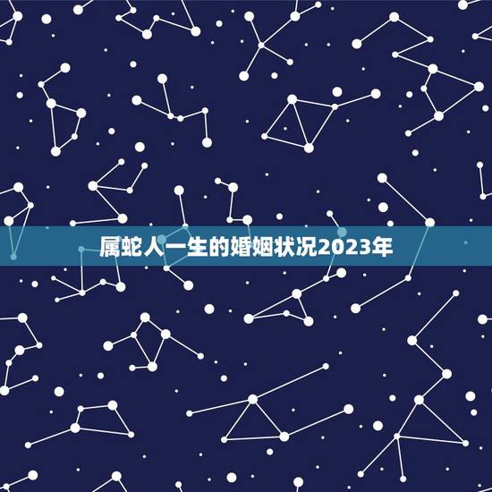 属蛇人一生的婚姻状况2023年(婚姻运势大介绍) 属蛇人一生的婚姻状况2023年(婚姻运势大介绍)