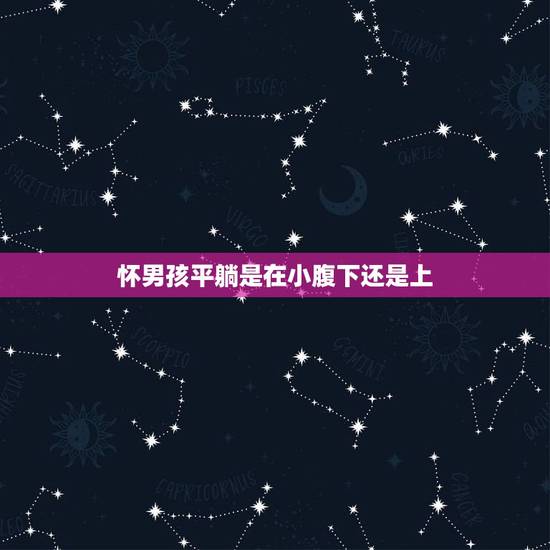 怀男孩平躺是在小腹下还是上,男孩踢人,女孩鼓包。宝妈们听说过这个说法吗 怀男孩平躺是在小腹下还是上,男孩踢人,女孩鼓包。宝妈们听说过这个说法吗