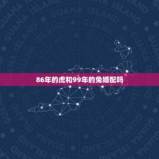 86年的虎和99年的兔婚配吗，99年属兔男和86年属虎女相配吗？