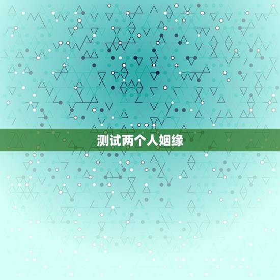 测试两个人姻缘,测试两个人的八字姻缘 测试两个人姻缘,测试两个人的八字姻缘