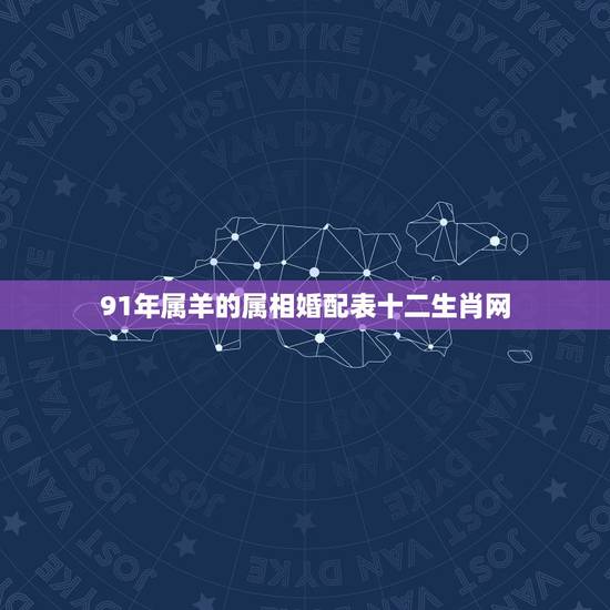 91年属羊的属相婚配表十二生肖网,91年属羊应找个什么属相的 91年属羊的属相婚配表十二生肖网,91年属羊应找个什么属相的