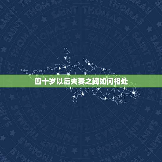 四十岁以后夫妻之间如何相处,四十岁以后,夫妻生活该怎么过 四十岁以后夫妻之间如何相处,四十岁以后,夫妻生活该怎么过