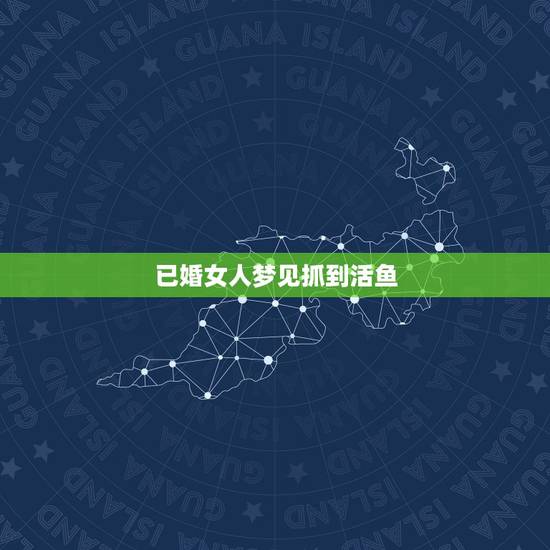 已婚女人梦见抓到活鱼，梦见自己捉了好多大活鱼，还送别人好多是什么征兆？