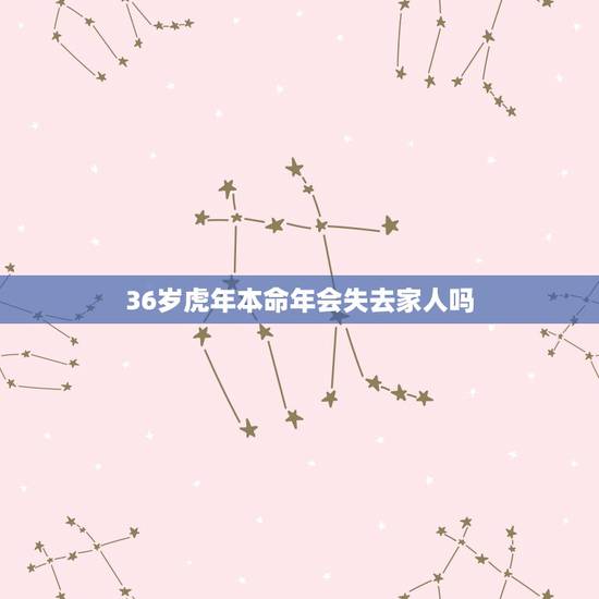 36岁虎年本命年会失去家人吗，羊跟什么生肖相冲