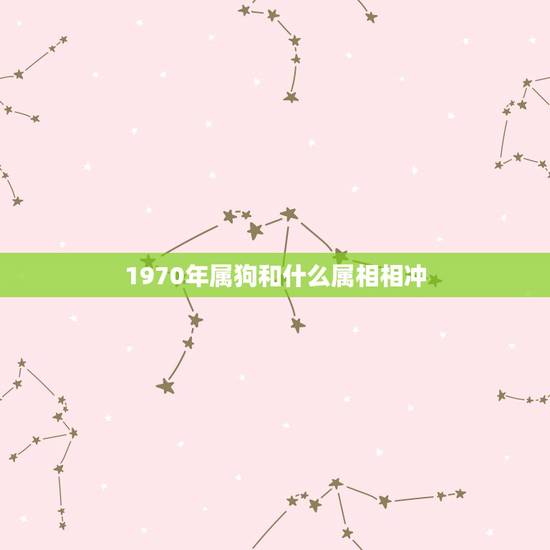 1970年属狗和什么属相相冲,属狗的和什么属相相冲 1970年属狗和什么属相相冲,属狗的和什么属相相冲
