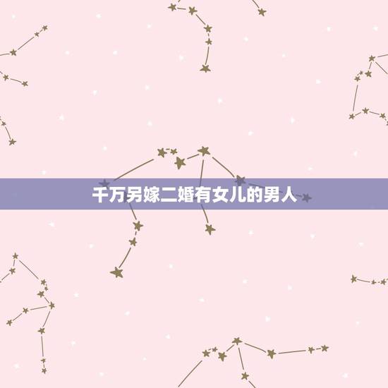 千万另嫁二婚有女儿的男人，二婚带孩子的男人可以嫁吗？