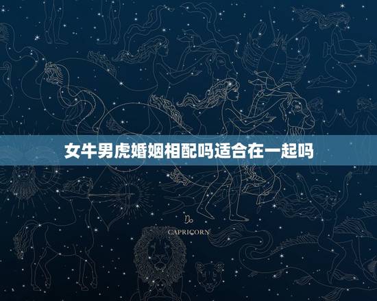 女牛男虎婚姻相配吗适合在一起吗，女牛男虎婚姻相配吗