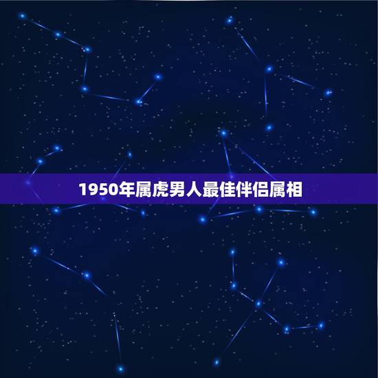 1950年属虎男人最佳伴侣属相,属虎的最佳配偶 1950年属虎男人最佳伴侣属相,属虎的最佳配偶