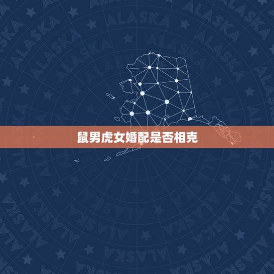 鼠男虎女婚配是否相克,鼠男与虎女婚配可以吗 鼠男虎女婚配是否相克,鼠男与虎女婚配可以吗