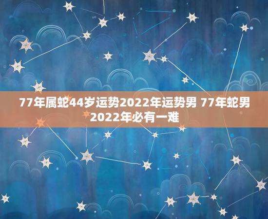 77年属蛇44岁运势2022年运势男 77年蛇男2022年必有一难