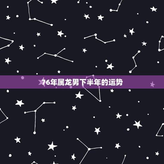76年属龙男下半年的运势，76年属龙男2022 年运势