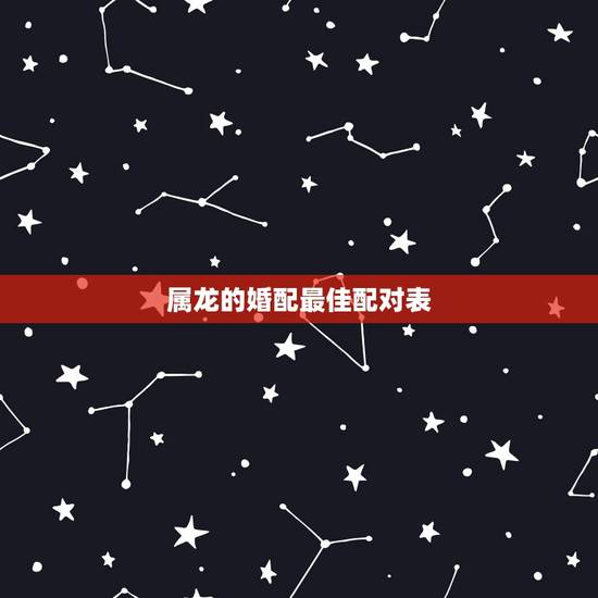 属龙的婚配最佳配对表,属龙的属相婚配表,属龙的和什么属相最配 属龙的婚配最佳配对表,属龙的属相婚配表,属龙的和什么属相最配