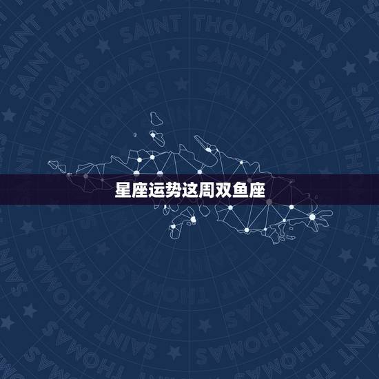 星座运势这周双鱼座,双鱼座2022年运势完整版 星座运势这周双鱼座,双鱼座2022年运势完整版