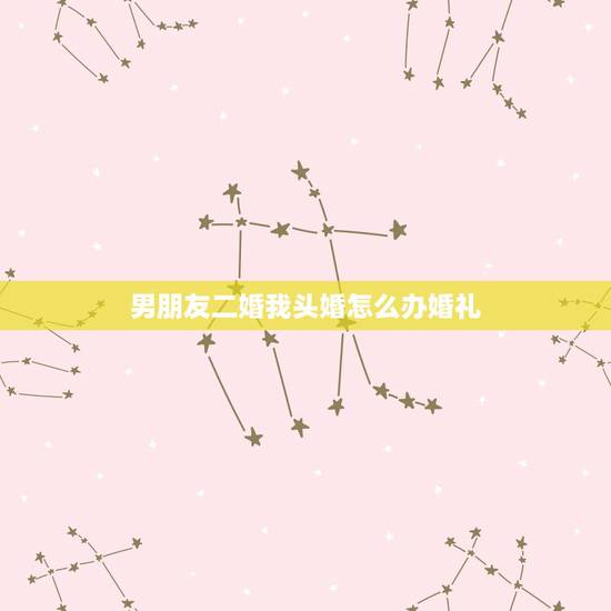 男朋友二婚我头婚怎么办婚礼,二婚男会为头婚女办婚礼吗 男朋友二婚我头婚怎么办婚礼,二婚男会为头婚女办婚礼吗