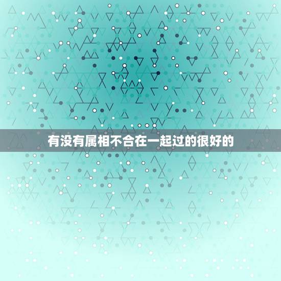 有没有属相不合在一起过的很好的，属相相克，真的就不能幸福吗？有属相相克