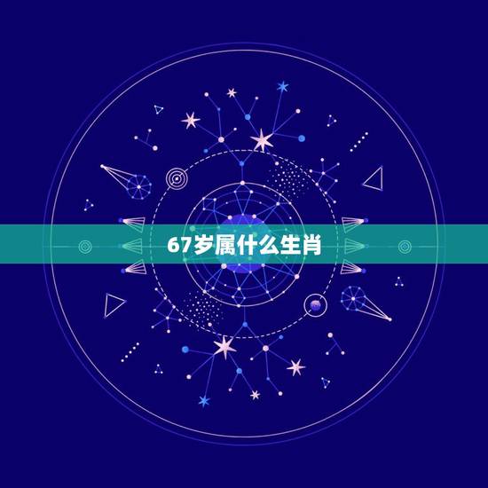 67岁属什么生肖,十二生肖年龄对照表 67岁属什么生肖,十二生肖年龄对照表