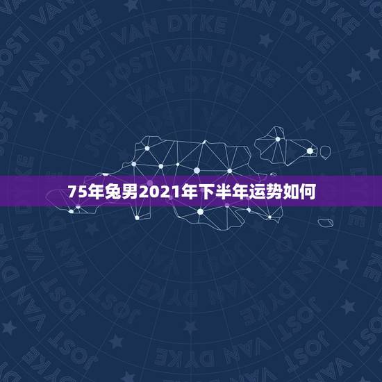 75年兔男2021年下半年运势如何，1975年2021年属兔人的全年运