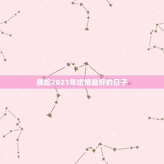 属蛇2021年结婚最好的日子,93年鸡2021年结婚几月份最好 属蛇2021年结婚最好的日子,93年鸡2021年结婚几月份最好