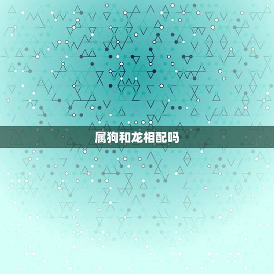 属狗和龙相配吗,属龙的跟属马的相配吗 属狗和龙相配吗,属龙的跟属马的相配吗