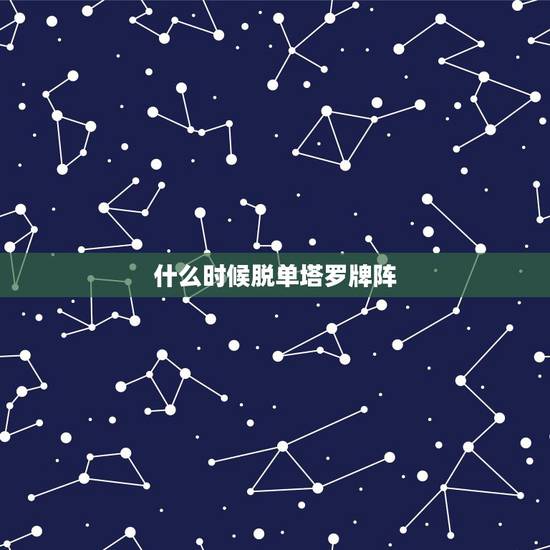 什么时候脱单塔罗牌阵，塔罗牌占卜单身何时结婚用什么牌阵(越详细越好)