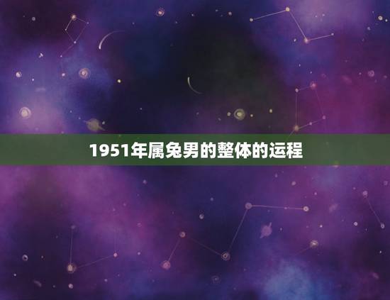 1951年属兔男的整体的运程，1951年属兔人2022 年运势