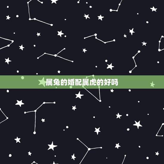 属兔的婚配属虎的好吗，属兔和属虎的结婚好吗？