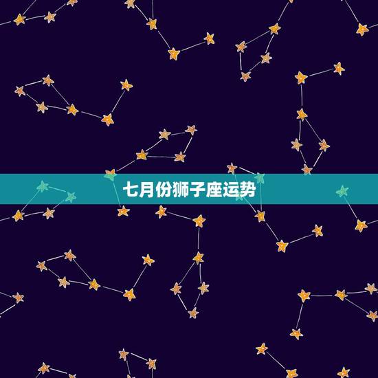 七月份狮子座运势,2018年7月狮子座运势怎么样? 七月份狮子座运势,2018年7月狮子座运势怎么样?