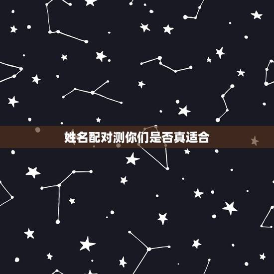 姓名配对测你们是否真适合,姓名配对测试,看看我们到底合不合适? 姓名配对测你们是否真适合,姓名配对测试,看看我们到底合不合适?