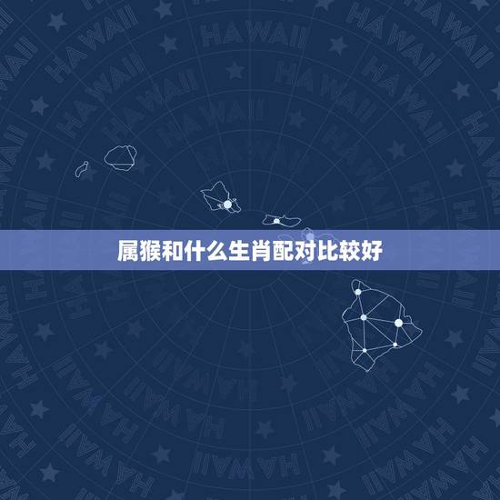 属猴和什么生肖配对比较好,属猴的人和哪些属相相配比较好 属猴和什么生肖配对比较好,属猴的人和哪些属相相配比较好