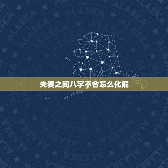 夫妻之间八字不合怎么化解，夫妻八字不合怎么办