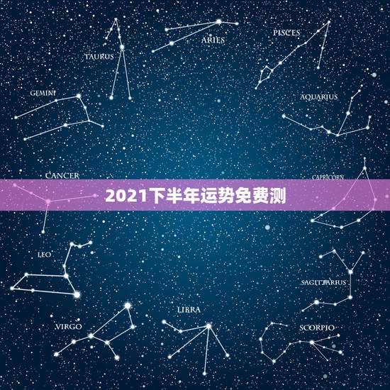 2021下半年运势免费测,星座运势2021年运程 2021下半年运势免费测,星座运势2021年运程