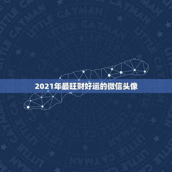 2021年最旺财好运的微信头像,2021年能带来好运的微信名字有哪些? 2021年最旺财好运的微信头像,2021年能带来好运的微信名字有哪些?