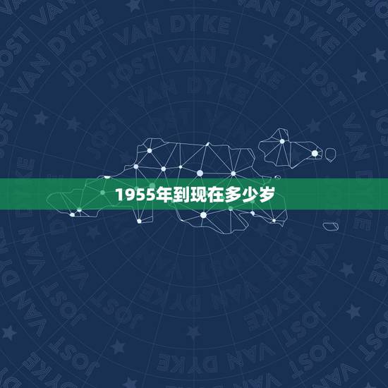 1955年到现在多少岁,1955年到2022 年多大年龄 1955年到现在多少岁,1955年到2022 年多大年龄