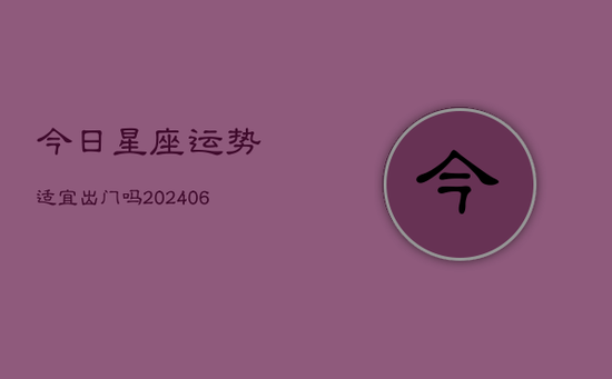 今日星座运势适宜出门吗(20240605) 今日星座运势适宜出门吗(20240605)