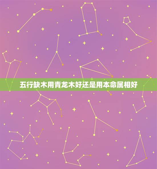 五行缺木用青龙木好还是用本命属相好，请问大师名字五行缺木是不是有用木字