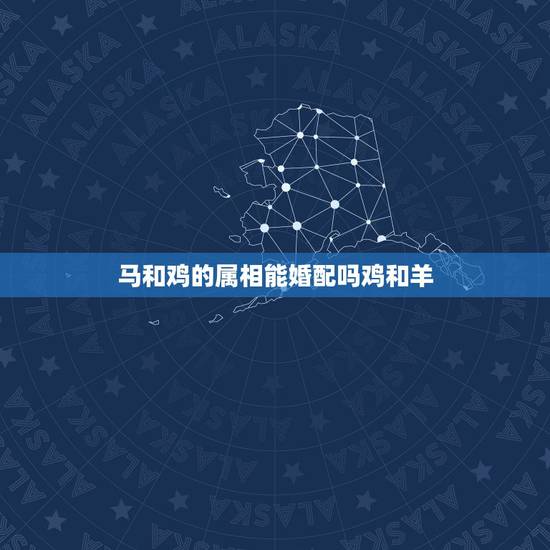 马和鸡的属相能婚配吗鸡和羊，属鸡的和属马的配吗？要个什么属相的孩子最好