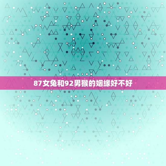 87女兔和92男猴的姻缘好不好,87年属兔33岁有一劫 87女兔和92男猴的姻缘好不好,87年属兔33岁有一劫