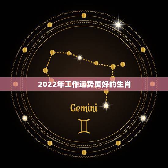 2022年工作运势更好的生肖，2022 年运势更好的生肖