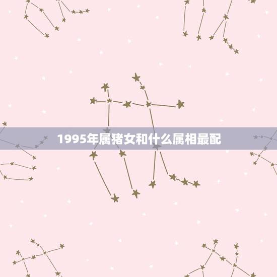 1995年属猪女和什么属相最配，1995年女猪和什么属相最配