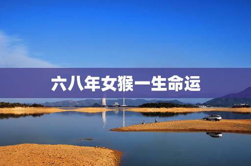 六八年女猴一生命运，农历生日看一生命运