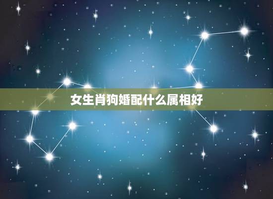 女生肖狗婚配什么属相好,女的属狗和男的什么属相,相配 女生肖狗婚配什么属相好,女的属狗和男的什么属相,相配