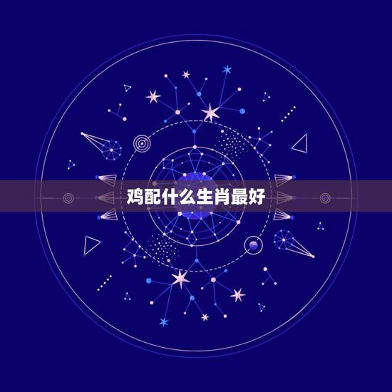 鸡配什么生肖最好，鸡和什么生肖最配，属鸡的最佳配偶，属鸡人的性格