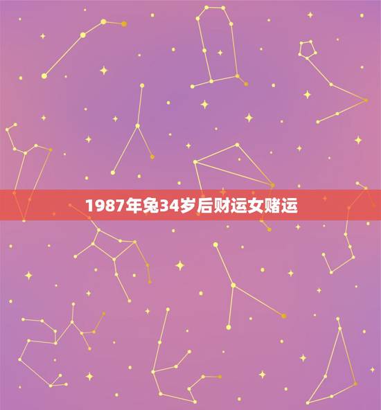 1987年兔34岁后财运女赌运，87年属兔34岁婚姻